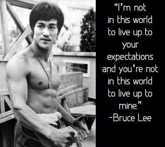 I’m not in this world to live up to your expectations and you’re not in this world to live up to mine.