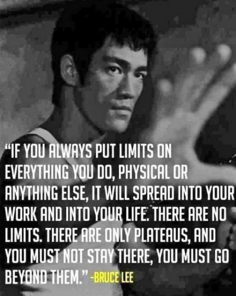 If you always put limits on everything you do, physical or anything else, it will spread into your work and into your life. There are no limits. There are only plateaus, and you must not stay there, you must go beyond them.